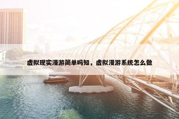 虚拟现实漫游简单吗知，虚拟漫游系统怎么做