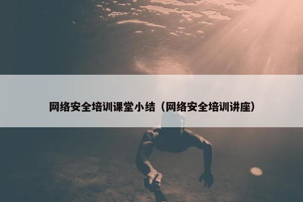 网络安全培训课堂小结（网络安全培训讲座）