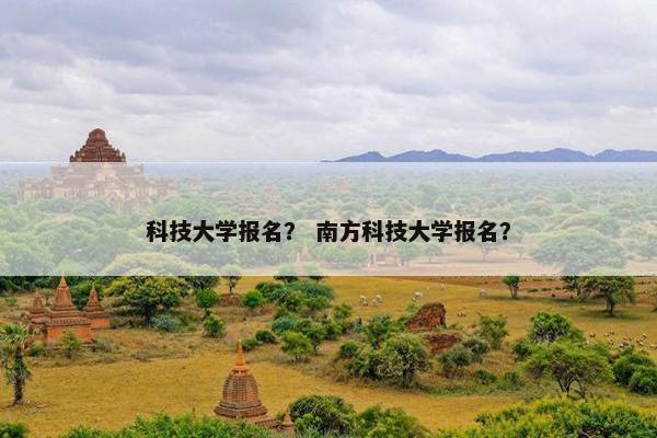 科技大学报名？ 南方科技大学报名？