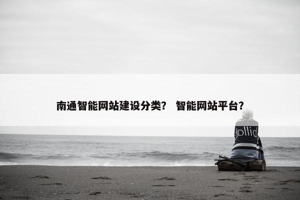 南通智能网站建设分类？ 智能网站平台？