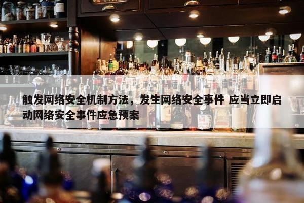 触发网络安全机制方法，发生网络安全事件 应当立即启动网络安全事件应急预案