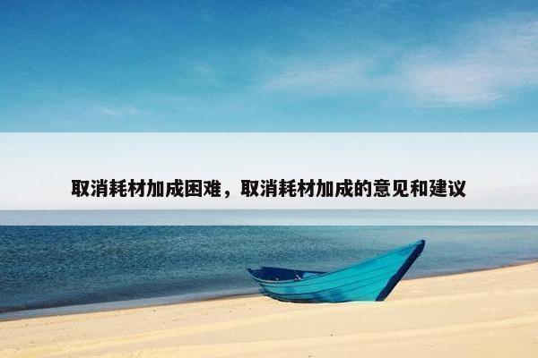 取消耗材加成困难，取消耗材加成的意见和建议