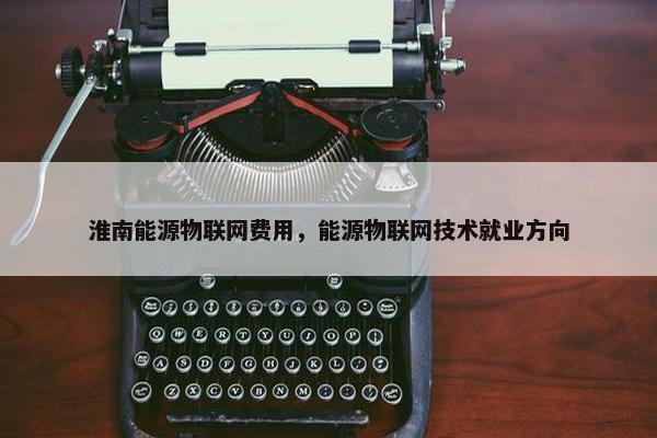 淮南能源物联网费用，能源物联网技术就业方向