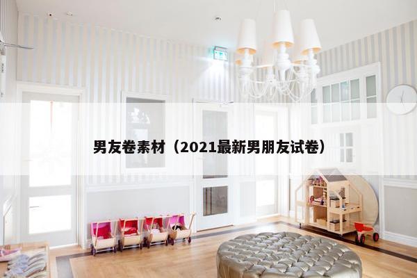 男友卷素材（2021最新男朋友试卷）