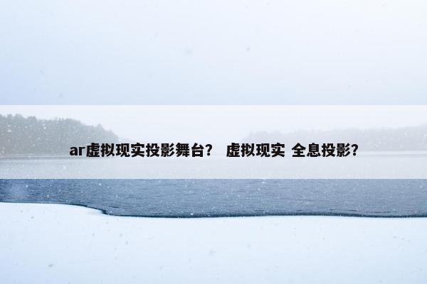 ar虚拟现实投影舞台？ 虚拟现实 全息投影？