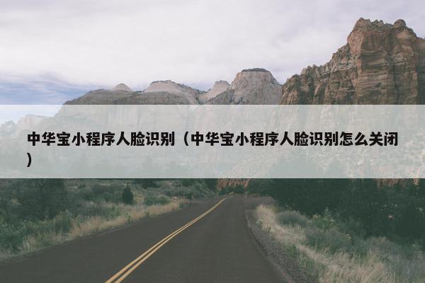 中华宝小程序人脸识别（中华宝小程序人脸识别怎么关闭）