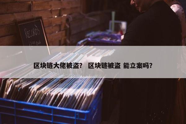 区块链大佬被盗？ 区块链被盗 能立案吗？