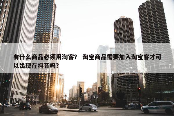 有什么商品必须用淘客？ 淘宝商品需要加入淘宝客才可以出现在抖音吗？