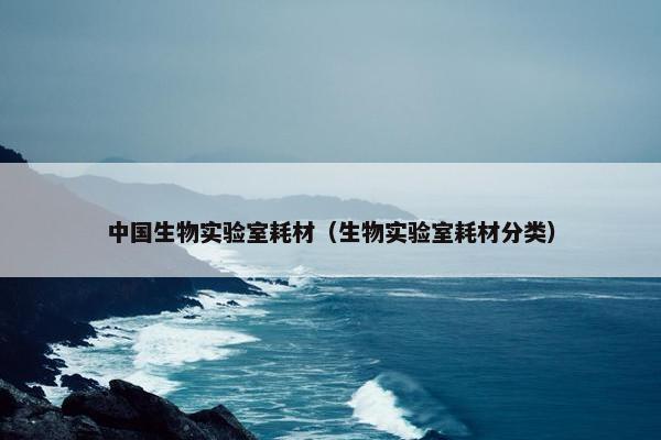 中国生物实验室耗材（生物实验室耗材分类）