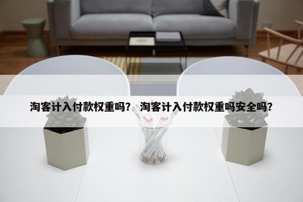 淘客计入付款权重吗？ 淘客计入付款权重吗安全吗？