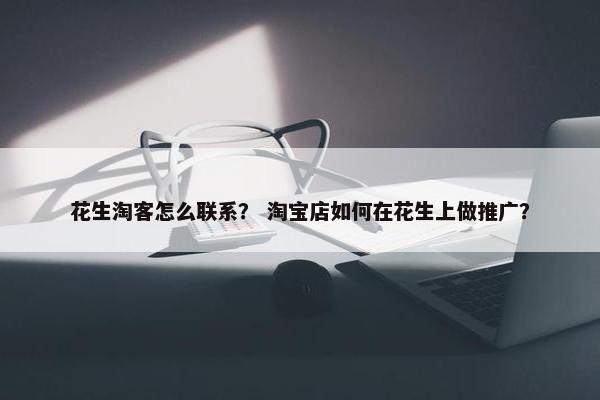 花生淘客怎么联系？ 淘宝店如何在花生上做推广？
