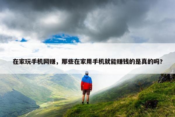 在家玩手机网赚，那些在家用手机就能赚钱的是真的吗?