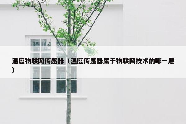 温度物联网传感器（温度传感器属于物联网技术的哪一层）