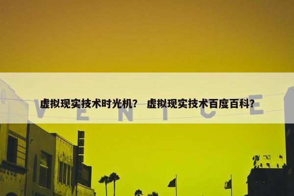 虚拟现实技术时光机？ 虚拟现实技术百度百科？