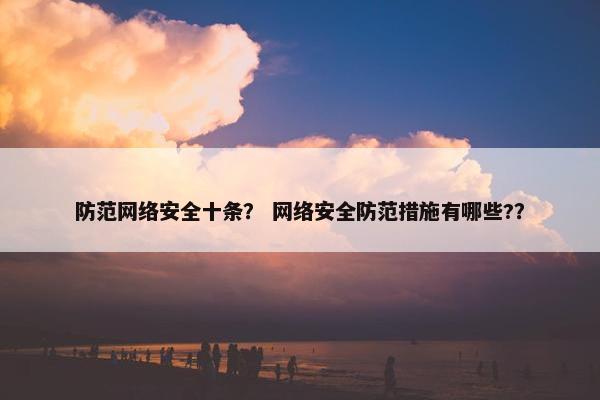 防范网络安全十条？ 网络安全防范措施有哪些?？