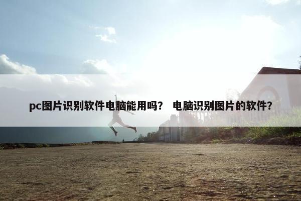pc图片识别软件电脑能用吗？ 电脑识别图片的软件？