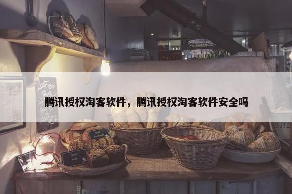 腾讯授权淘客软件，腾讯授权淘客软件安全吗
