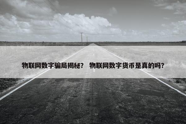 物联网数字骗局揭秘？ 物联网数字货币是真的吗？