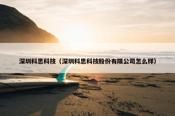 深圳科思科技（深圳科思科技股份有限公司怎么样）
