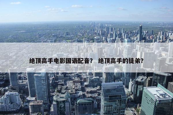 绝顶高手电影国语配音？ 绝顶高手的徒弟？
