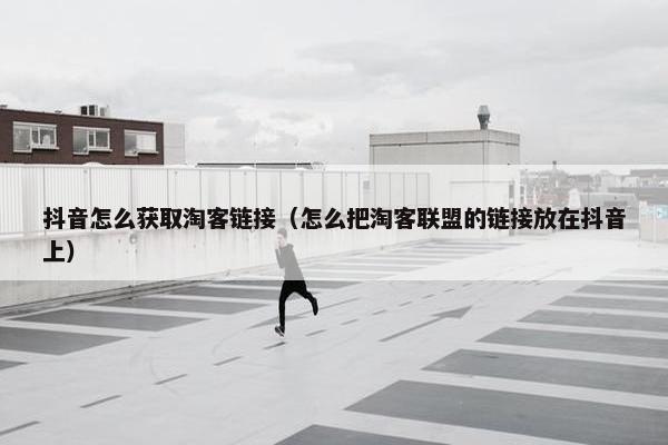 抖音怎么获取淘客链接（怎么把淘客联盟的链接放在抖音上）