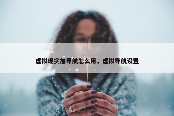 虚拟现实加导航怎么用，虚拟导航设置