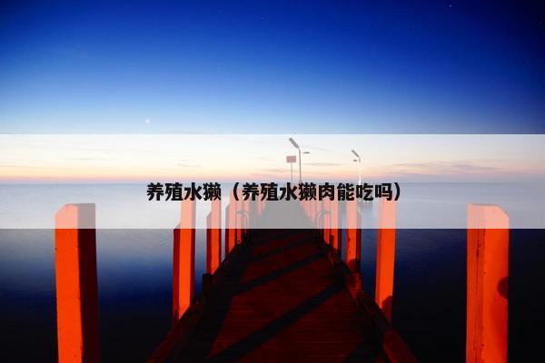 养殖水獭（养殖水獭肉能吃吗）