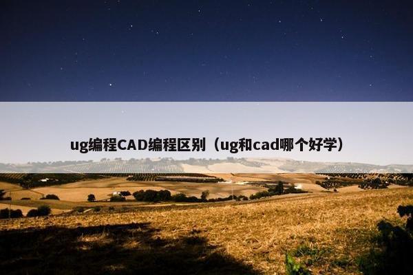 ug编程CAD编程区别（ug和cad哪个好学）