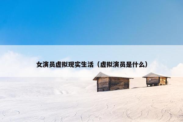 女演员虚拟现实生活（虚拟演员是什么）