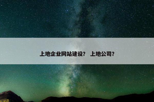 上地企业网站建设？ 上地公司？