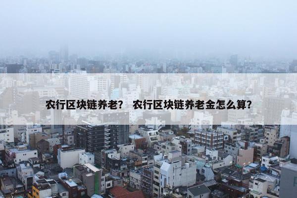 农行区块链养老？ 农行区块链养老金怎么算？