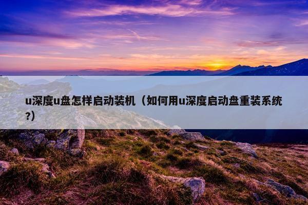 u深度u盘怎样启动装机（如何用u深度启动盘重装系统?）