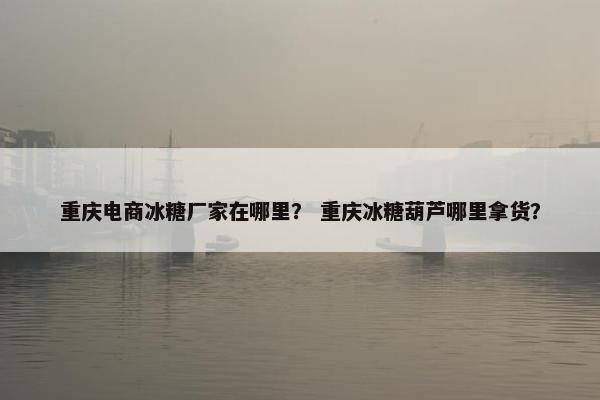 重庆电商冰糖厂家在哪里？ 重庆冰糖葫芦哪里拿货？