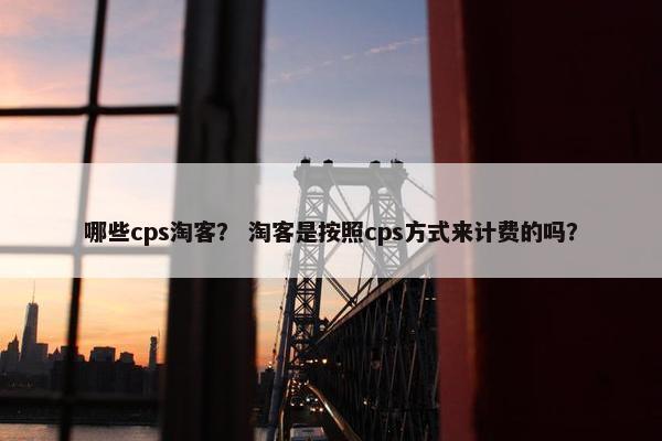 哪些cps淘客？ 淘客是按照cps方式来计费的吗？
