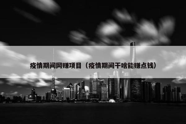 疫情期间网赚项目（疫情期间干啥能赚点钱）