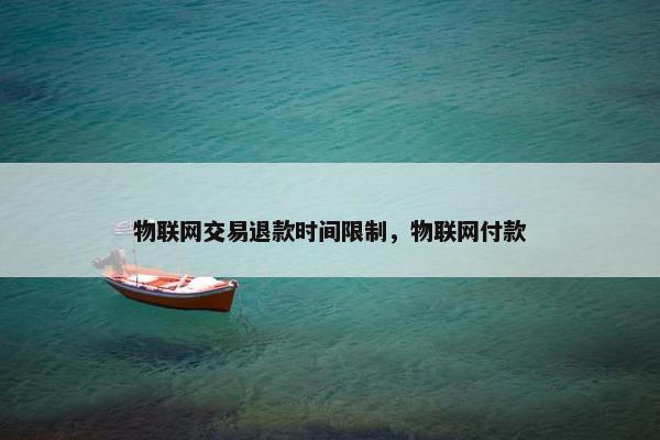 物联网交易退款时间限制，物联网付款
