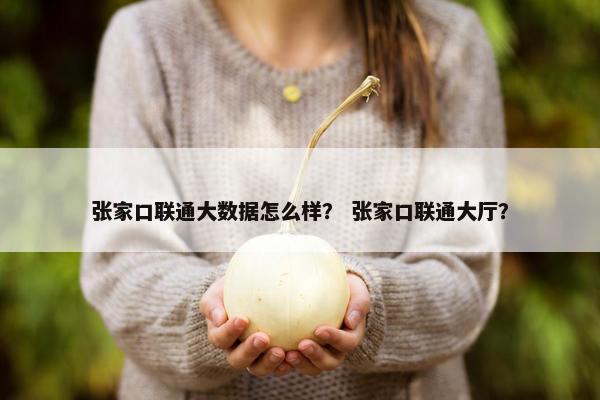 张家口联通大数据怎么样？ 张家口联通大厅？