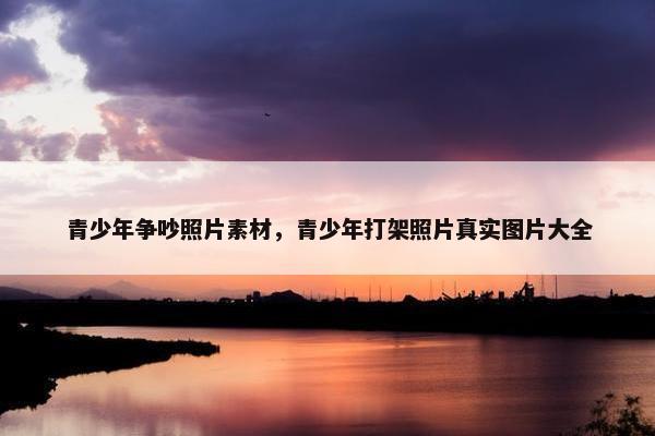 青少年争吵照片素材，青少年打架照片真实图片大全
