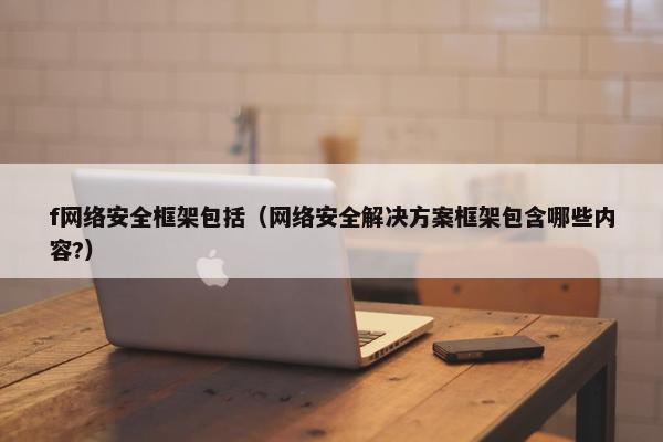 f网络安全框架包括（网络安全解决方案框架包含哪些内容?）
