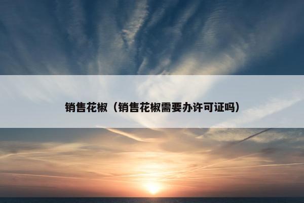 销售花椒（销售花椒需要办许可证吗）