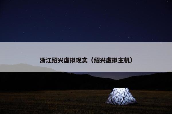浙江绍兴虚拟现实（绍兴虚拟主机）