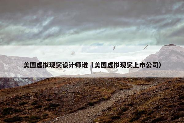 美国虚拟现实设计师谁（美国虚拟现实上市公司）