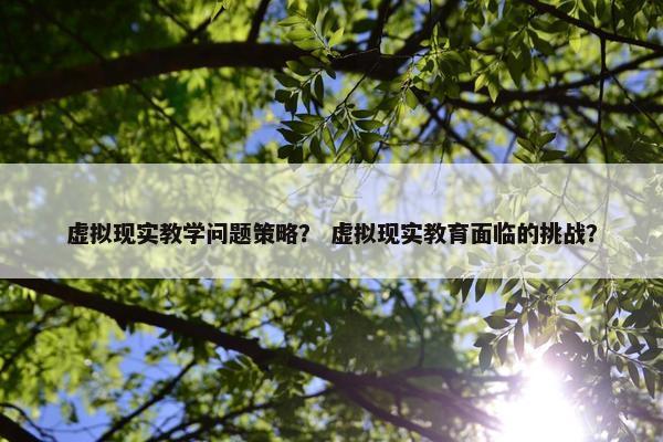 虚拟现实教学问题策略？ 虚拟现实教育面临的挑战？