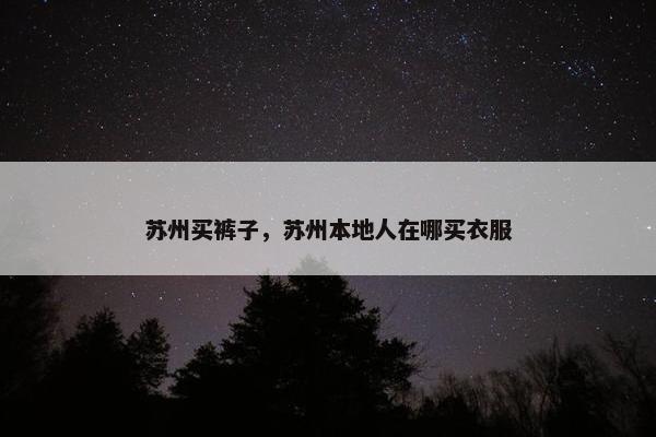 苏州买裤子，苏州本地人在哪买衣服