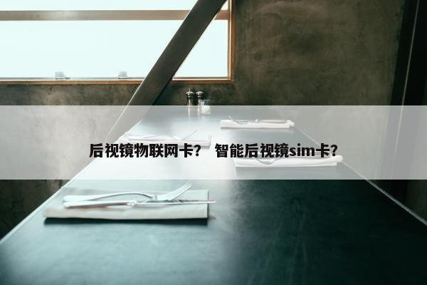后视镜物联网卡？ 智能后视镜sim卡？