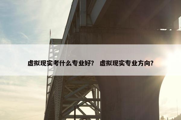 虚拟现实考什么专业好？ 虚拟现实专业方向？