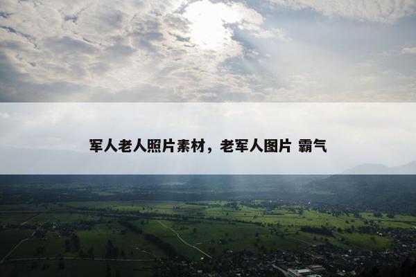 军人老人照片素材，老军人图片 霸气