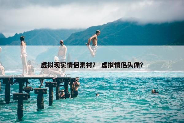 虚拟现实情侣素材？ 虚拟情侣头像？