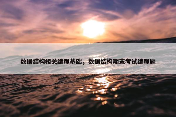 数据结构相关编程基础，数据结构期末考试编程题