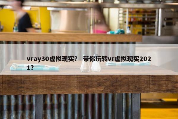 vray30虚拟现实？ 带你玩转vr虚拟现实2021？